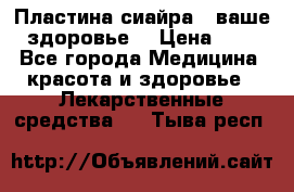 Пластина сиайра - ваше здоровье. › Цена ­ 1 - Все города Медицина, красота и здоровье » Лекарственные средства   . Тыва респ.